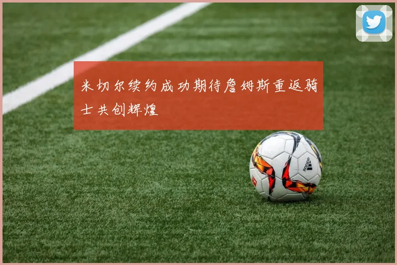 米切尔续约成功期待詹姆斯重返骑士共创辉煌