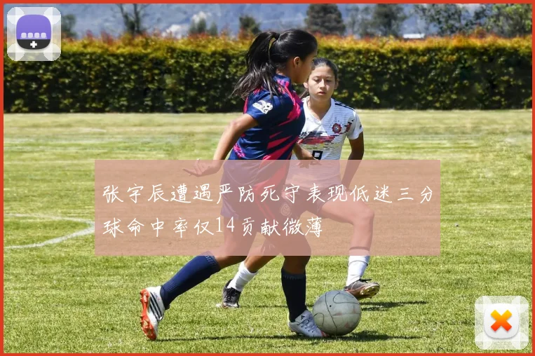 张宇辰遭遇严防死守表现低迷三分球命中率仅14贡献微薄