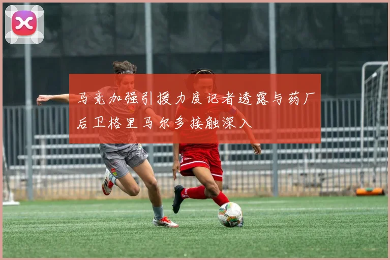马竞加强引援力度记者透露与药厂后卫格里马尔多接触深入