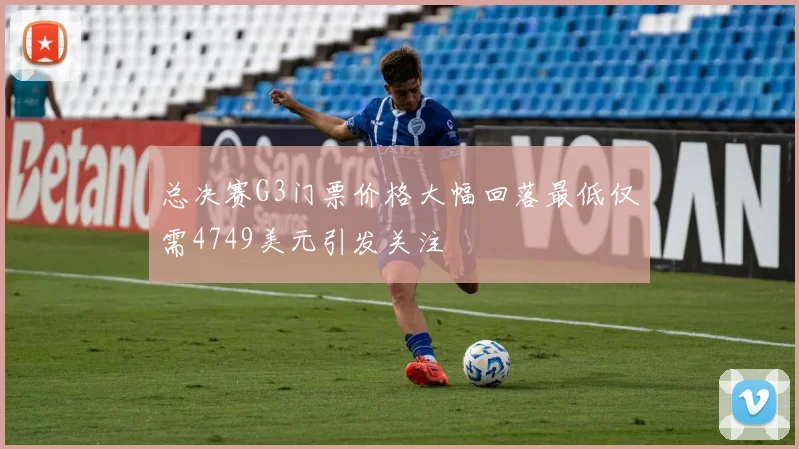 总决赛G3门票价格大幅回落最低仅需4749美元引发关注