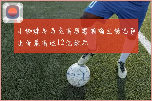 小蜘蛛与马竞高层需明确立场巴萨出价最高达12亿欧元