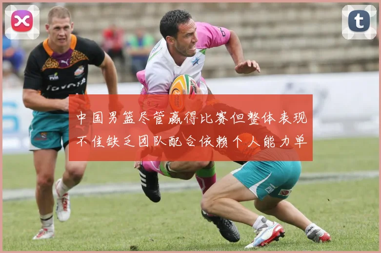 中国男篮尽管赢得比赛但整体表现不佳缺乏团队配合依赖个人能力单打成效有限