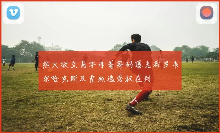 热火欲交易字母哥筹码曝光希罗韦尔哈克斯及首轮选秀权在列