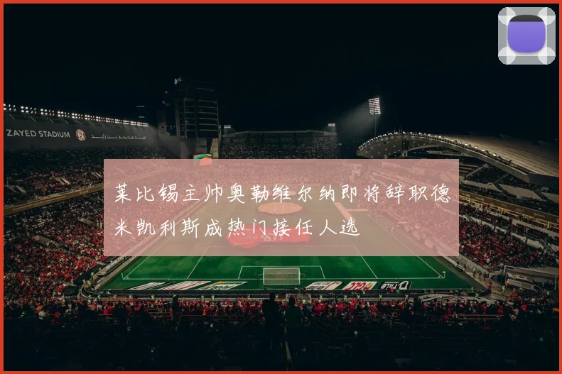 莱比锡主帅奥勒维尔纳即将辞职德米凯利斯成热门接任人选