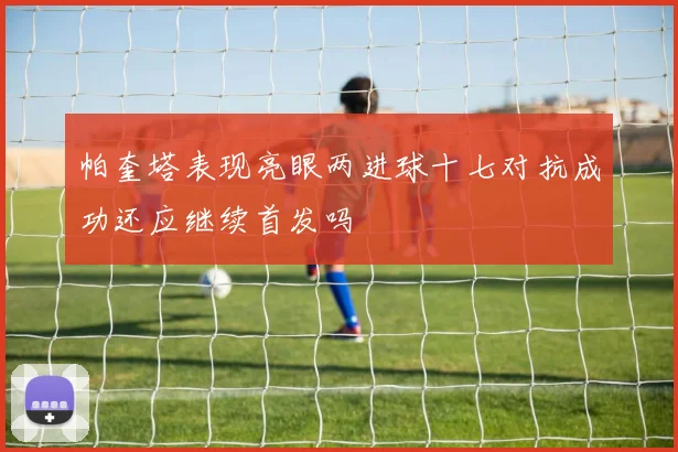 帕奎塔表现亮眼两进球十七对抗成功还应继续首发吗