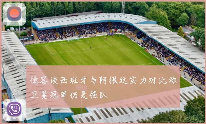 德容谈西班牙与阿根廷实力对比称卫冕冠军仍是强队