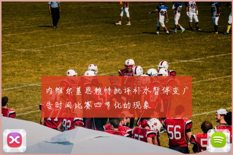 内维尔基恩赖特批评补水暂停变广告时间比赛四节化的现象