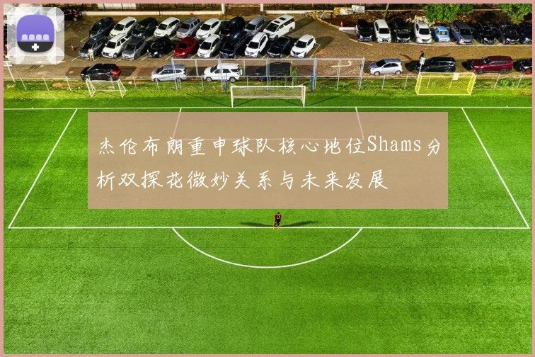 杰伦布朗重申球队核心地位Shams分析双探花微妙关系与未来发展