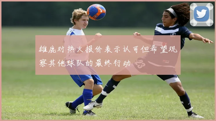 雄鹿对热火报价表示认可但希望观察其他球队的最终行动
