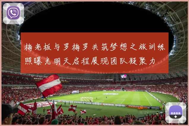 梅老板与罗梅罗共筑梦想之旅训练照曝光明天启程展现团队凝聚力