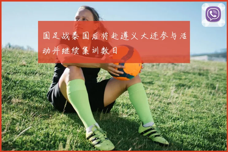 国足战泰国后将赴遵义大连参与活动并继续集训数日