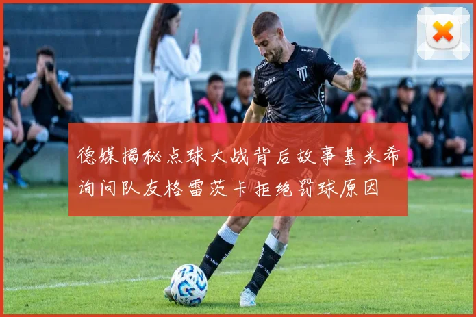 德媒揭秘点球大战背后故事基米希询问队友格雷茨卡拒绝罚球原因