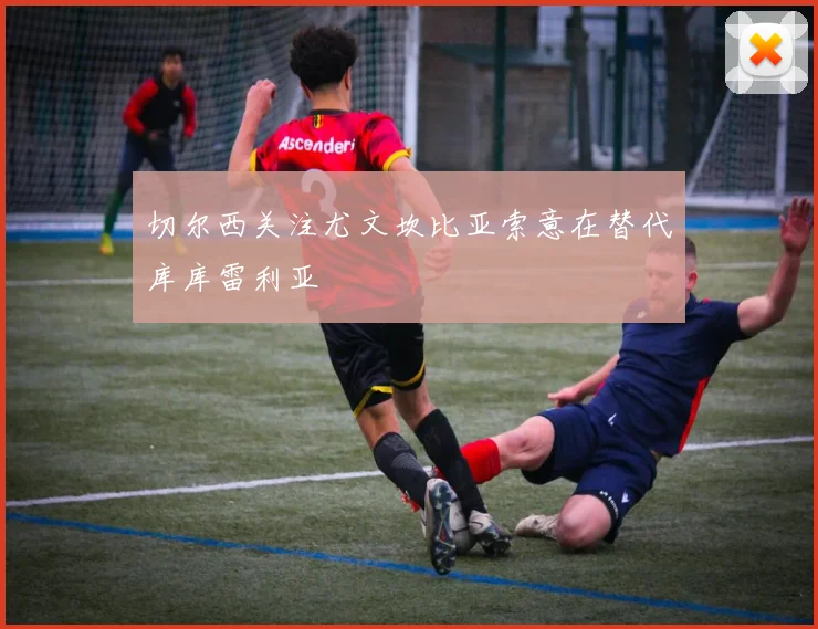 切尔西关注尤文坎比亚索意在替代库库雷利亚