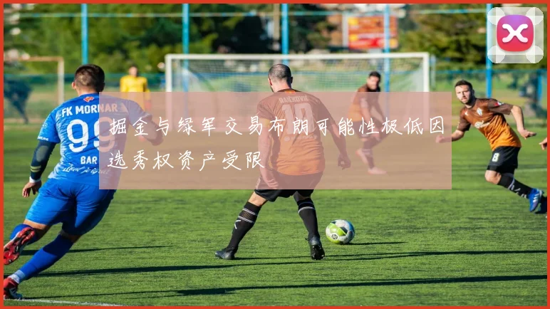 掘金与绿军交易布朗可能性极低因选秀权资产受限