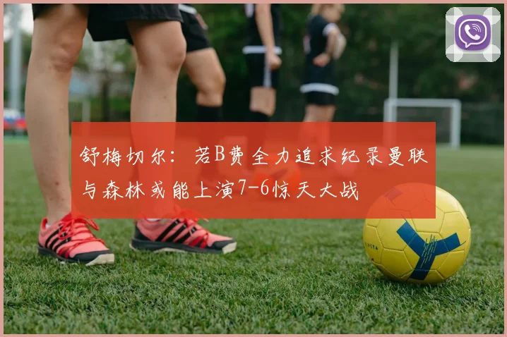舒梅切尔：若B费全力追求纪录曼联与森林或能上演7-6惊天大战