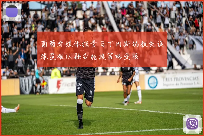 葡萄牙媒体指责马丁内斯执教失误球星难以融合轮换策略受限