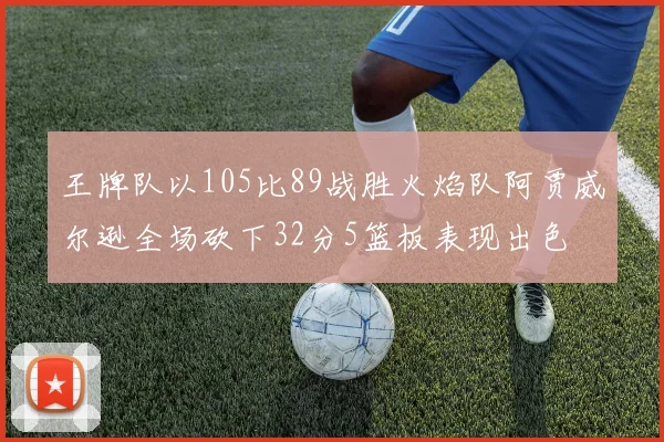 王牌队以105比89战胜火焰队阿贾威尔逊全场砍下32分5篮板表现出色
