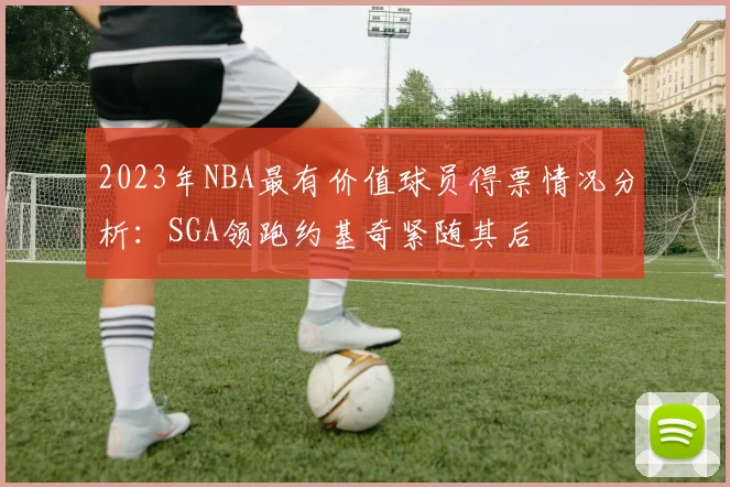 2023年NBA最有价值球员得票情况分析：SGA领跑约基奇紧随其后