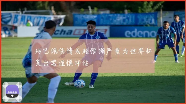 姆巴佩伤情或超预期严重为世界杯复出需谨慎评估