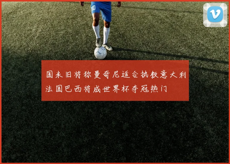 国米旧将称曼奇尼适合执教意大利法国巴西将成世界杯夺冠热门