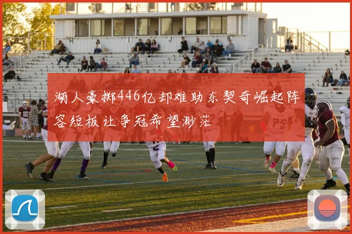 湖人豪掷446亿却难助东契奇崛起阵容短板让争冠希望渺茫