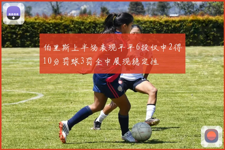 伯里斯上半场表现平平6投仅中2得10分罚球3罚全中展现稳定性