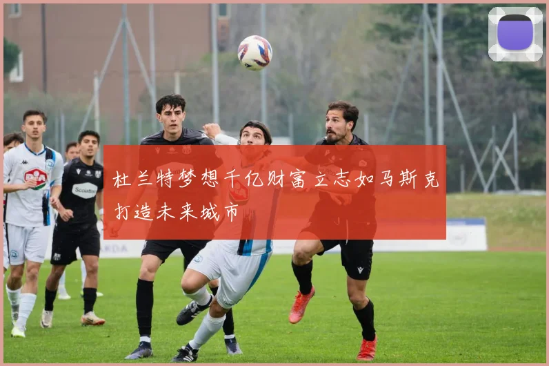 杜兰特梦想千亿财富立志如马斯克打造未来城市