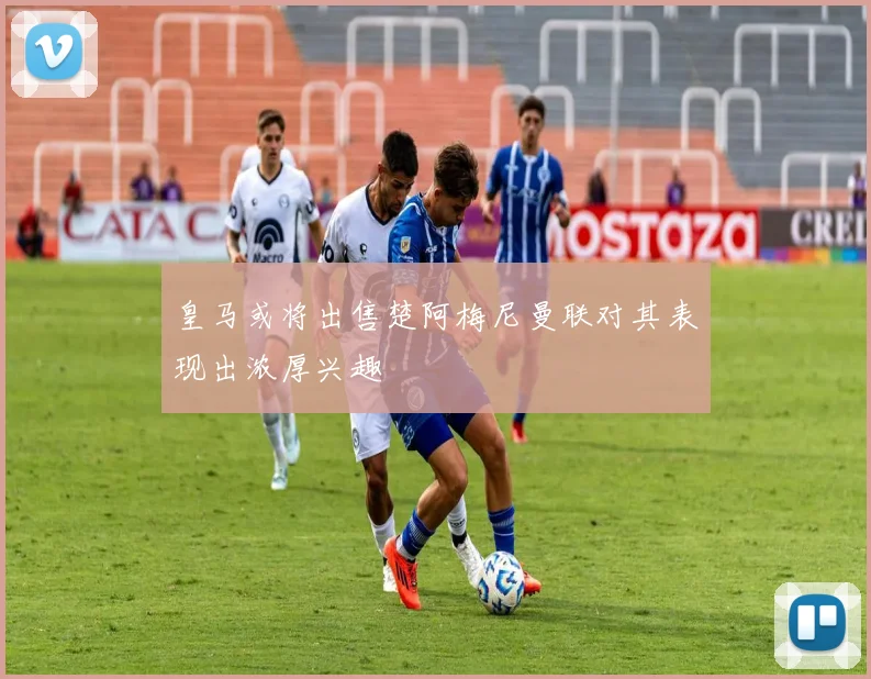 皇马或将出售楚阿梅尼曼联对其表现出浓厚兴趣